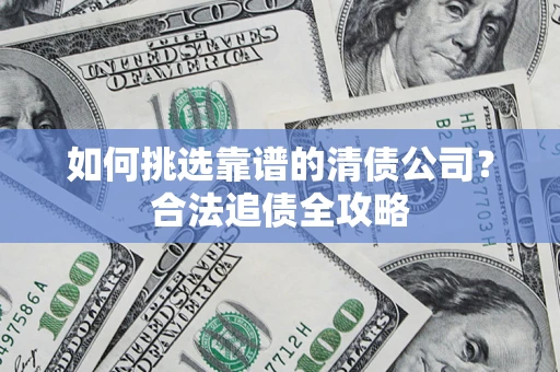 北京如何挑选靠谱的清债公司?合法追债全攻略 北京如何挑选靠谱的清债公司?合法追债全攻略