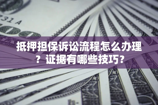 北京抵押担保诉讼流程怎么办理？证据有哪些技巧？