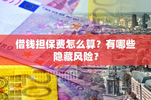 北京借钱担保费怎么算？有哪些隐藏风险？