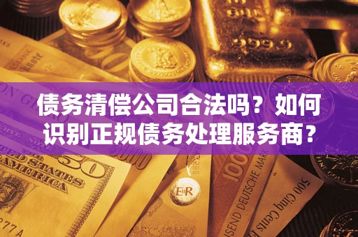 北京债务清偿公司合法吗？如何识别正规债务处理服务商？