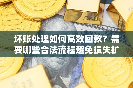 北京坏账处理如何高效回款？需要哪些合法流程避免损失扩大？