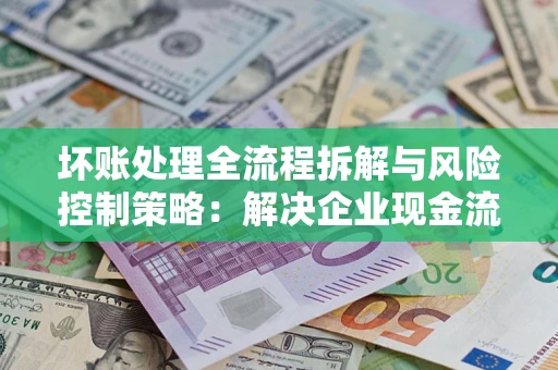 北京坏账处理全流程拆解与风险控制策略：解决企业现金流顽疾的实战指南