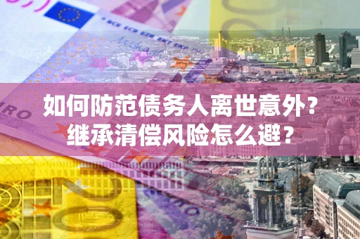 北京如何防范债务人离世意外？继承清偿风险怎么避？