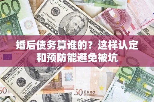 北京婚后债务算谁的？这样认定和预防能避免被坑