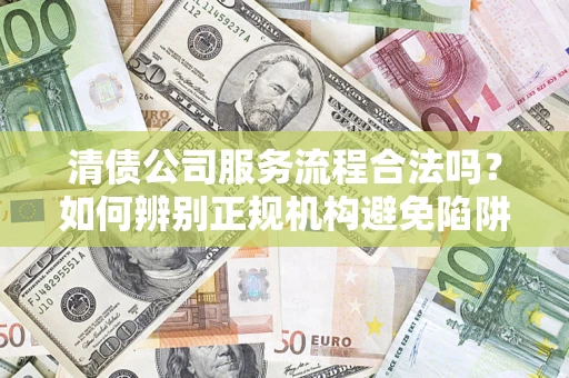 北京清债公司服务流程合法吗？如何辨别正规机构避免陷阱？