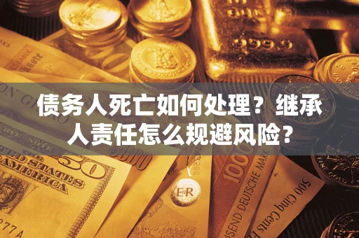 北京债务人死亡如何处理?继承人责任怎么规避风险? 北京债务人死亡如何处理?继承人责任怎么规避风险?