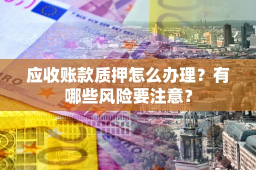 北京应收账款质押怎么办理？有哪些风险要注意？