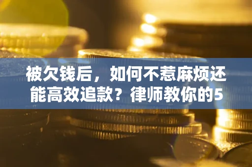 北京被欠钱后，如何不惹麻烦还能高效追款？律师教你的5步合法讨债法