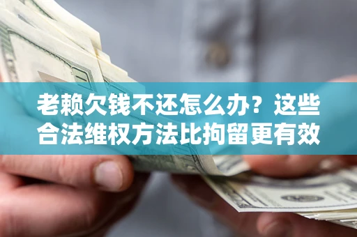 北京老赖欠钱不还怎么办？这些合法维权方法比拘留更有效