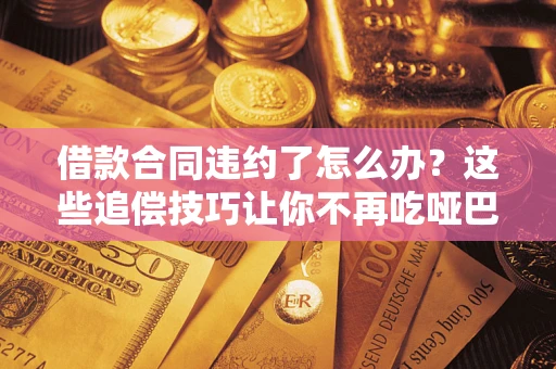 北京借款合同违约了怎么办？这些追偿技巧让你不再吃哑巴亏