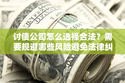 北京讨债公司怎么选择合法?需要规避哪些风险避免法律纠纷? 北京讨债公司怎么选择合法?需要规避哪些风险避免法律纠纷?
