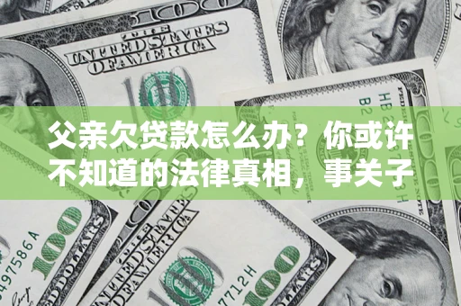 北京父亲欠贷款怎么办？你或许不知道的法律真相，事关子女未来