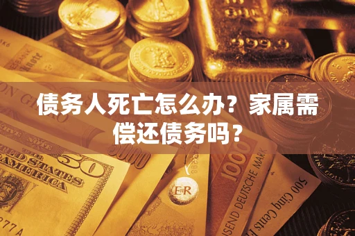 北京债务人死亡怎么办？家属需偿还债务吗？