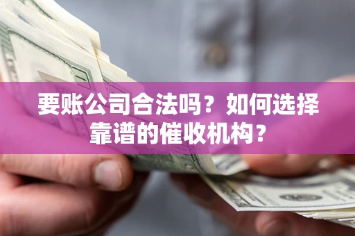 北京要账公司合法吗？如何选择靠谱的催收机构？