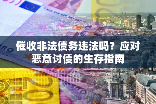 北京催收非法债务违法吗？应对恶意讨债的生存指南