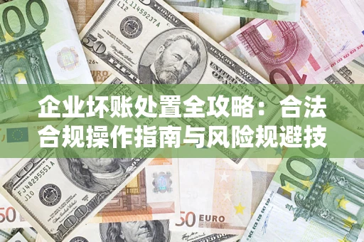 北京企业坏账处置全攻略：合法合规操作指南与风险规避技巧解析