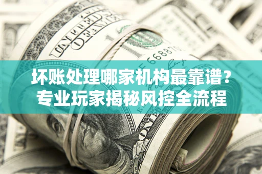 北京坏账处理哪家机构最靠谱？专业玩家揭秘风控全流程