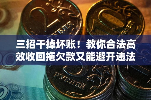 北京三招干掉坏账！教你合法高效收回拖欠款又能避开违法雷区