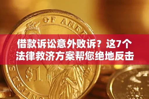 北京借款诉讼意外败诉？这7个法律救济方案帮您绝地反击！