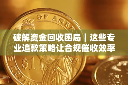 北京破解资金回收困局｜这些专业追款策略让合规催收效率翻倍