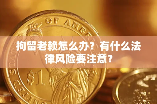北京拘留老赖怎么办？有什么法律风险要注意？