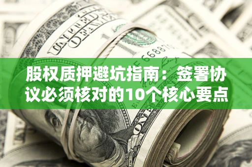 北京股权质押避坑指南:签署协议必须核对的10个核心要点 北京股权质押避坑指南:签署协议必须核对的10个核心要点