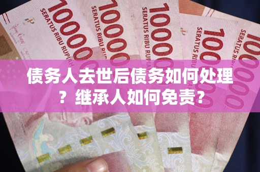 北京债务人去世后债务如何处理？继承人如何免责？