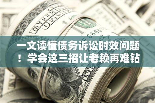北京一文读懂债务诉讼时效问题！学会这三招让老赖再难钻空子