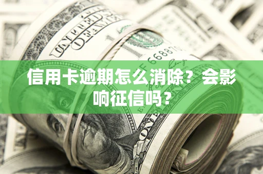 北京信用卡逾期怎么消除？会影响征信吗？