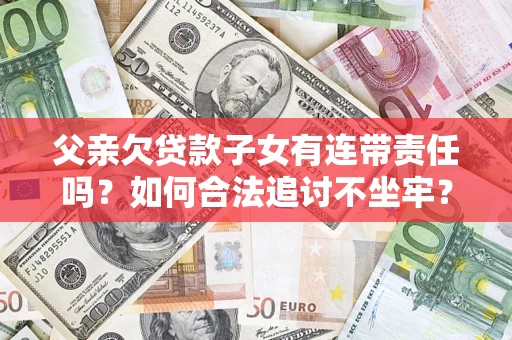 北京父亲欠贷款子女有连带责任吗？如何合法追讨不坐牢？