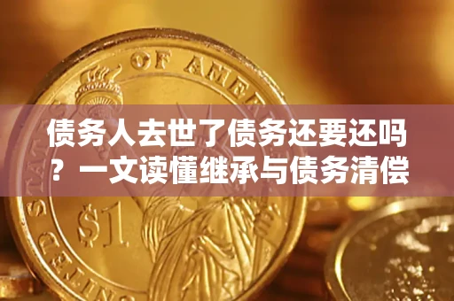 北京债务人去世了债务还要还吗？一文读懂继承与债务清偿
