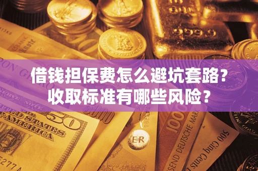 北京借钱担保费怎么避坑套路?收取标准有哪些风险? 北京借钱担保费怎么避坑套路?收取标准有哪些风险?