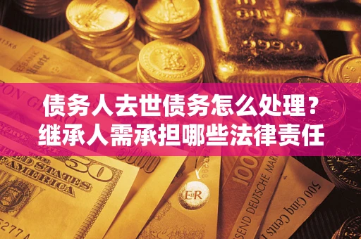 北京债务人去世债务怎么处理？继承人需承担哪些法律责任？