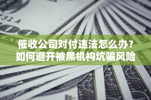北京催收公司对付违法怎么办？如何避开被黑机构坑骗风险
