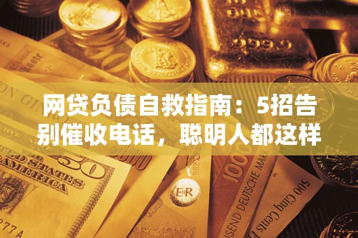 北京网贷负债自救指南：5招告别催收电话，聪明人都这样做