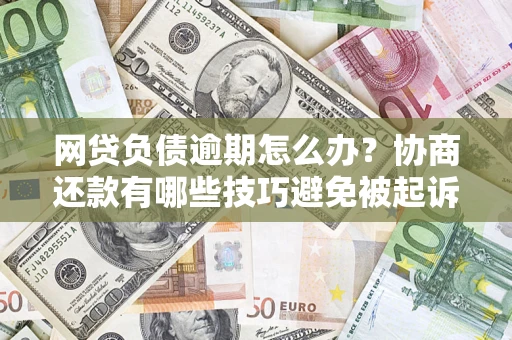 北京网贷负债逾期怎么办？协商还款有哪些技巧避免被起诉？
