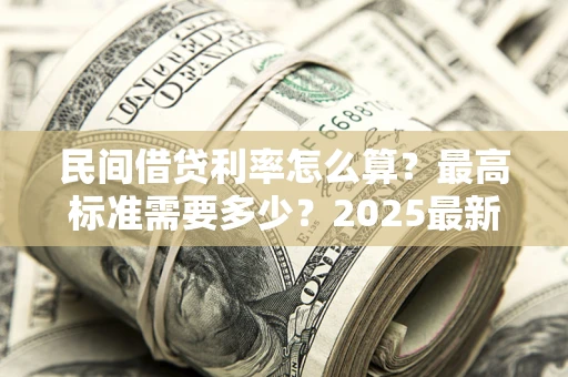 北京民间借贷利率怎么算？最高标准需要多少？2025最新避坑指南