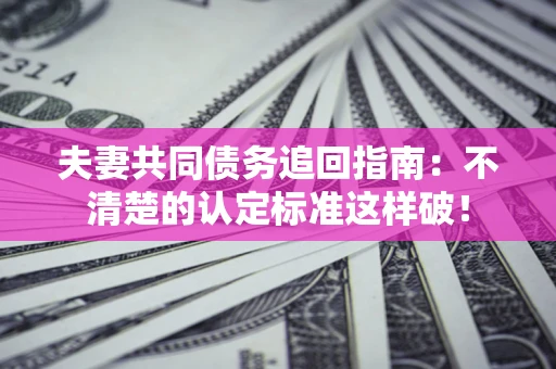 北京夫妻共同债务追回指南：不清楚的认定标准这样破！