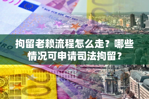 北京拘留老赖流程怎么走？哪些情况可申请司法拘留？