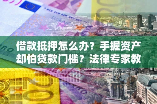 北京借款抵押怎么办？手握资产却怕贷款门槛？法律专家教你办抵押不踩坑