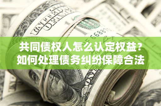 北京共同债权人怎么认定权益？如何处理债务纠纷保障合法权益？