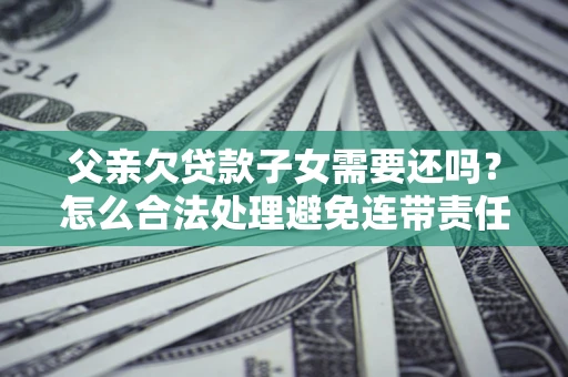 北京父亲欠贷款子女需要还吗？怎么合法处理避免连带责任？