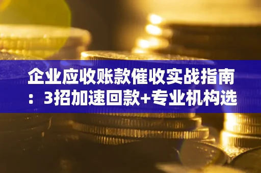 北京企业应收账款催收实战指南：3招加速回款+专业机构选择避坑