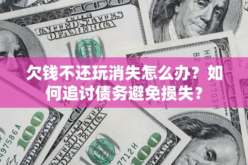 北京欠钱不还玩消失怎么办？如何追讨债务避免损失？