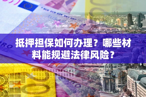 北京抵押担保如何办理？哪些材料能规避法律风险？