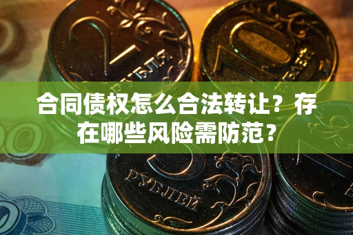 北京合同债权怎么合法转让？存在哪些风险需防范？
