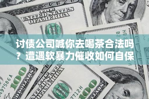 北京讨债公司喊你去喝茶合法吗？遭遇软暴力催收如何自保？