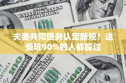 北京夫妻共同债务认定新规！这些坑90%的人都踩过