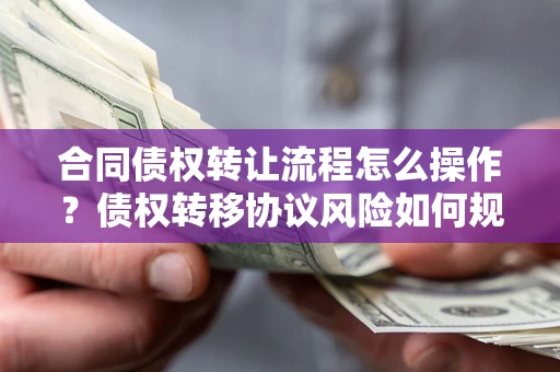 北京合同债权转让流程怎么操作？债权转移协议风险如何规避？