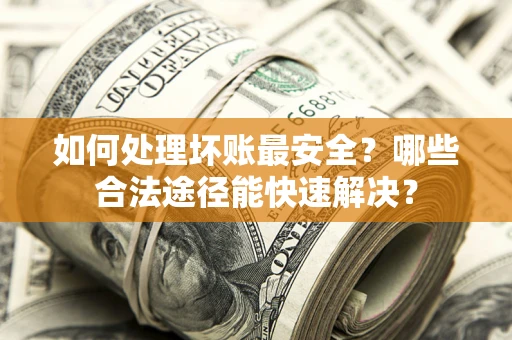 北京如何处理坏账最安全？哪些合法途径能快速解决？